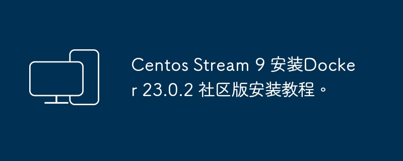 教程：在Centos Stream 9上安装Docker 23.0.2社区版