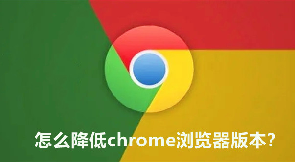 如何降级Chrome浏览器版本？降级Chrome至先前版本的步骤