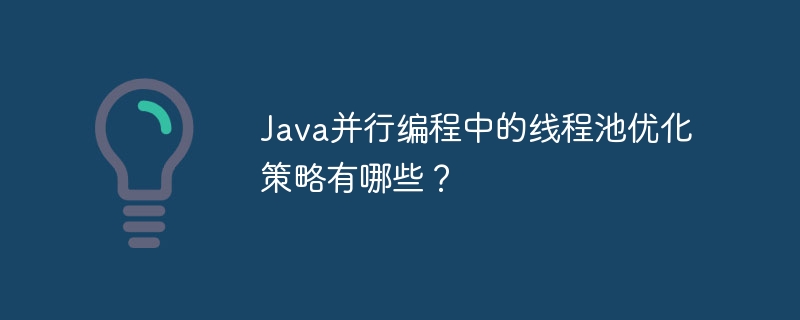 Java并行编程中的线程池优化策略有哪些？