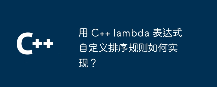 用 C++ lambda 表达式自定义排序规则如何实现？