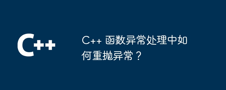 C++ 函数异常处理中如何重抛异常？