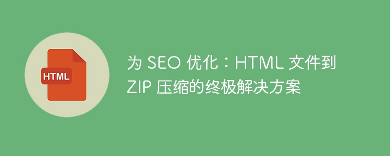 为 SEO 优化：HTML 文件到 ZIP 压缩的终极解决方案