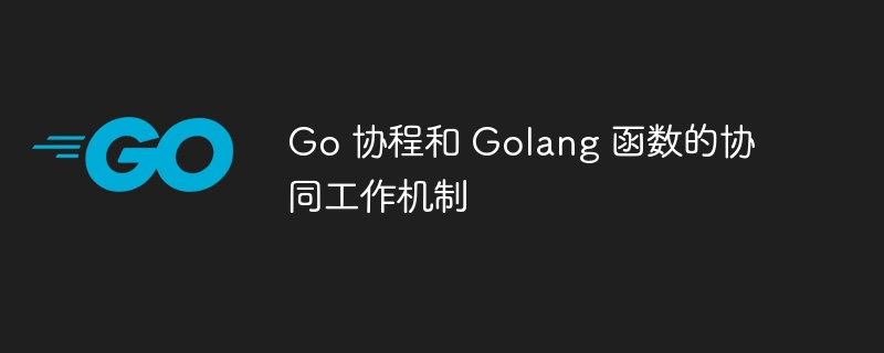 Go 协程和 Golang 函数的协同工作机制