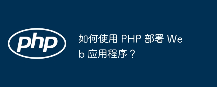 如何使用 PHP 部署 Web 应用程序？