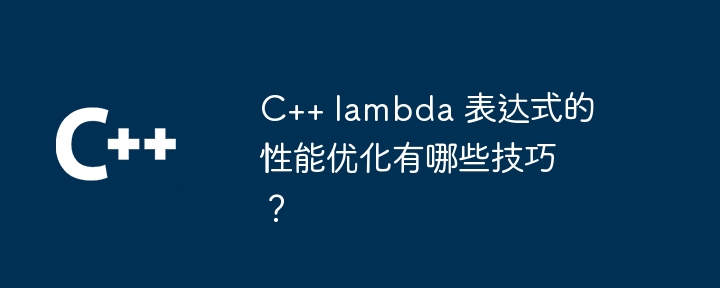 C++ lambda 表达式的性能优化有哪些技巧？