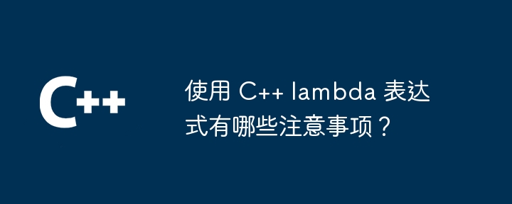 使用 C++ lambda 表达式有哪些注意事项？