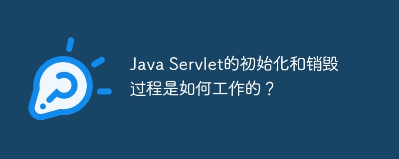 Java Servlet的初始化和销毁过程是如何工作的？