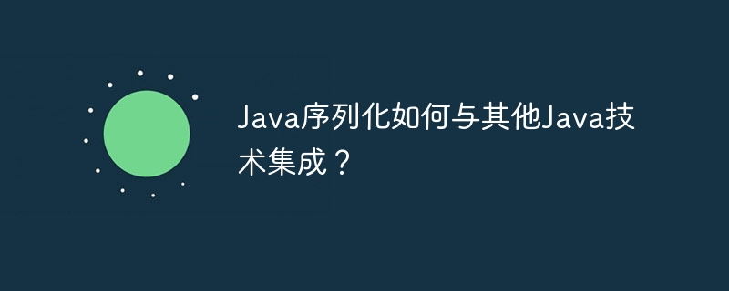 Java序列化如何与其他Java技术集成？