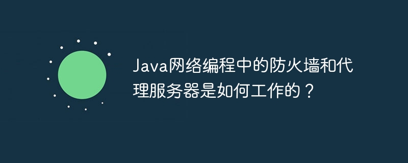 Java网络编程中的防火墙和代理服务器是如何工作的？