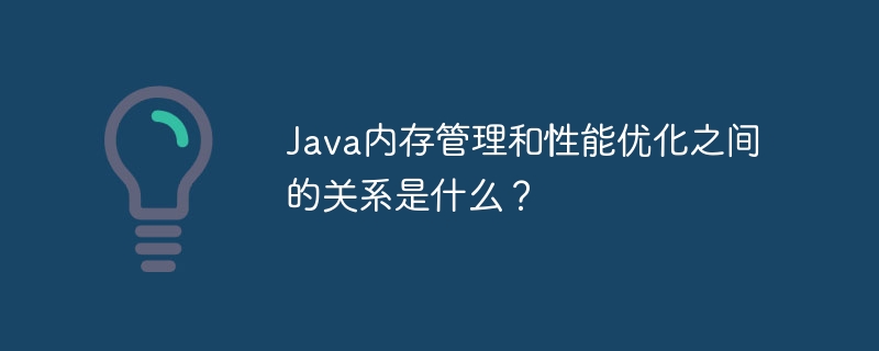 Java内存管理和性能优化之间的关系是什么？
