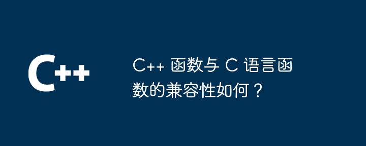 C++ 函数与 C 语言函数的兼容性如何？