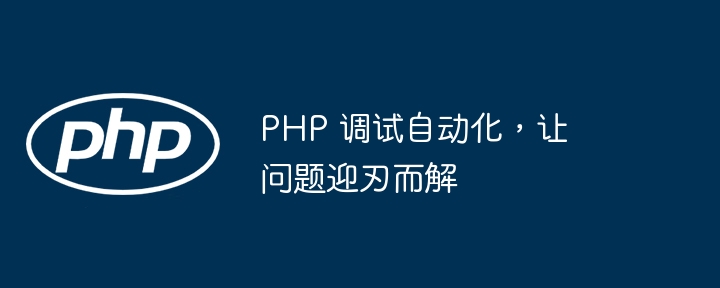 PHP 调试自动化，让问题迎刃而解