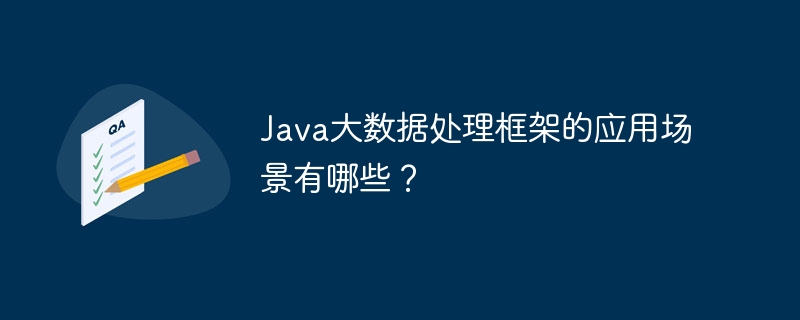 Java大数据处理框架的应用场景有哪些？