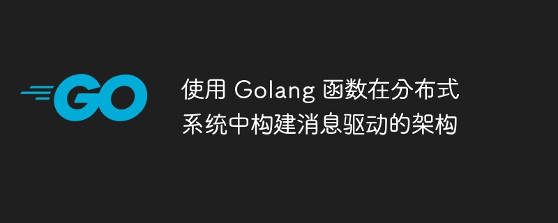 使用 Golang 函数在分布式系统中构建消息驱动的架构