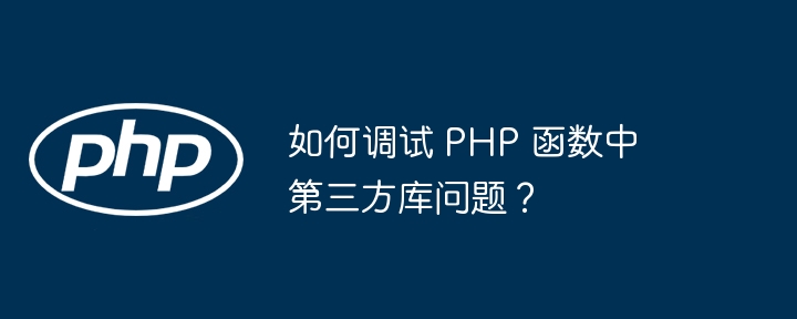 如何调试 PHP 函数中第三方库问题？