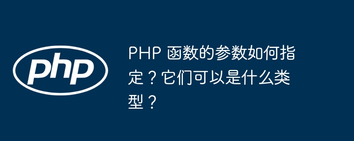 PHP 函数的参数如何指定？它们可以是什么类型？