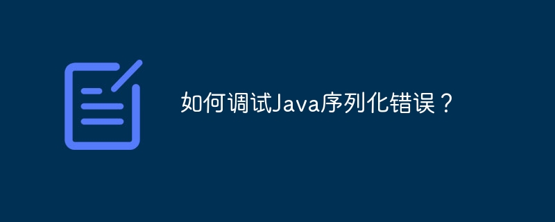 如何调试Java序列化错误？