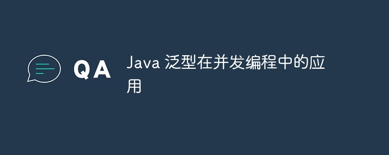 Java 泛型在并发编程中的应用