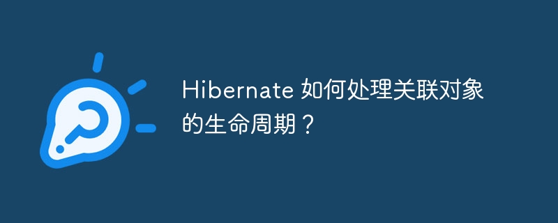 Hibernate 如何处理关联对象的生命周期？