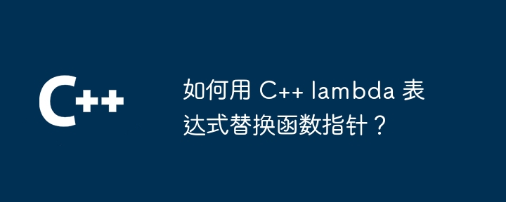 如何用 C++ lambda 表达式替换函数指针？