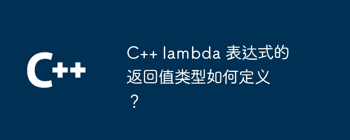 C++ lambda 表达式的返回值类型如何定义？