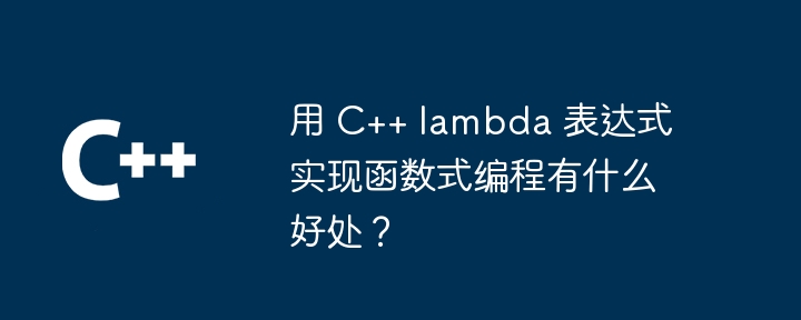 用 C++ lambda 表达式实现函数式编程有什么好处？