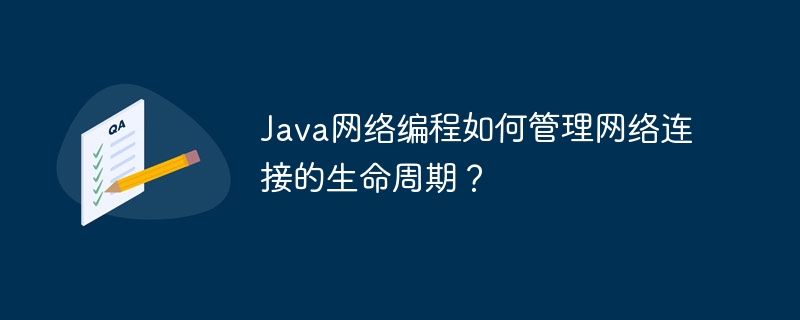 Java网络编程如何管理网络连接的生命周期？