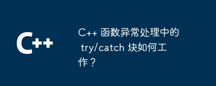 C++ 函数异常处理中的 try/catch 块如何工作？