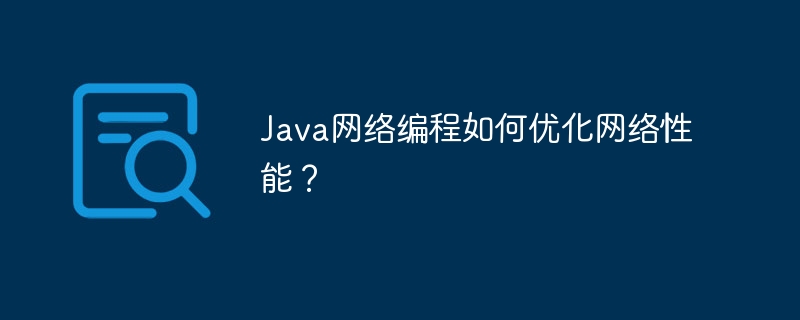 Java网络编程如何优化网络性能？