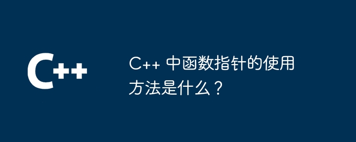 C++ 中函数指针的使用方法是什么？