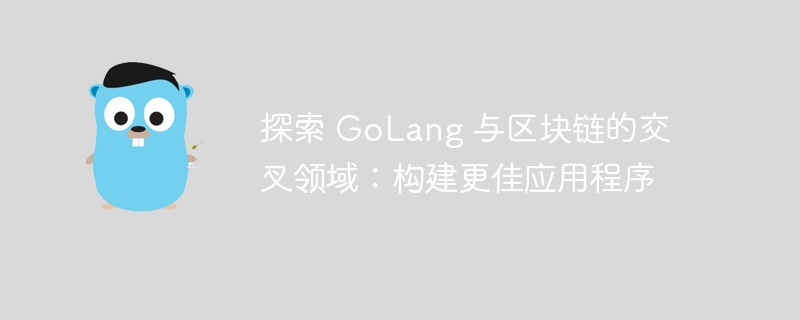 探索 GoLang 与区块链的交叉领域：构建更佳应用程序