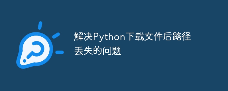 解决Python下载文件后路径丢失的问题