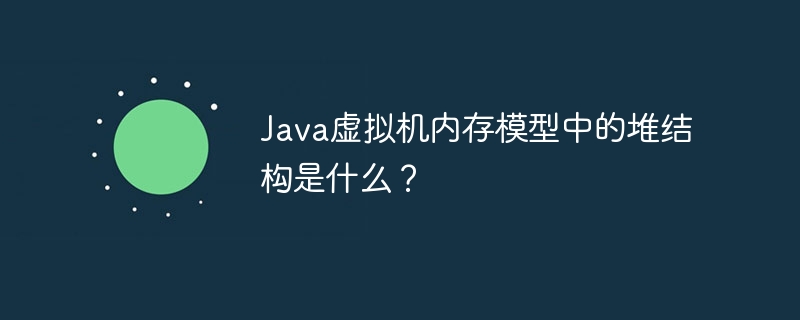 Java虚拟机内存模型中的堆结构是什么？