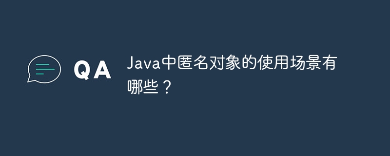 Java中匿名对象的使用场景有哪些？