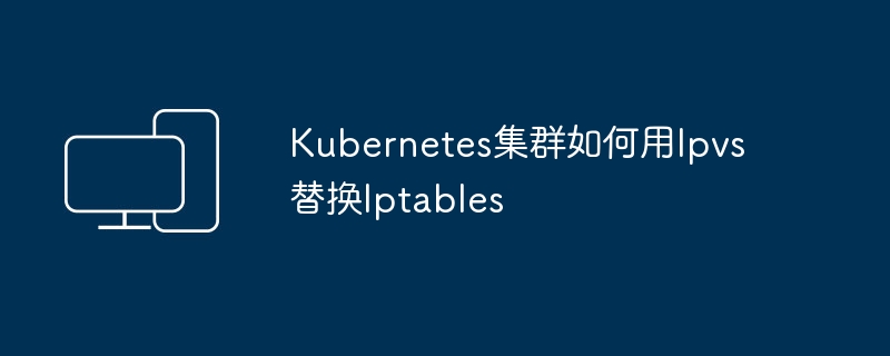 Kubernetes集群中如何使用Ipvs代替Iptables
