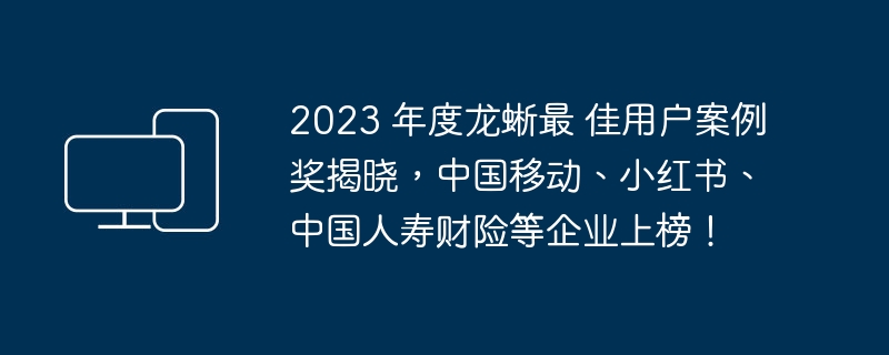 2023 年度龙蜥最 佳用户案例奖揭晓，中国移动、小红书、中国人寿财险等企业上榜！