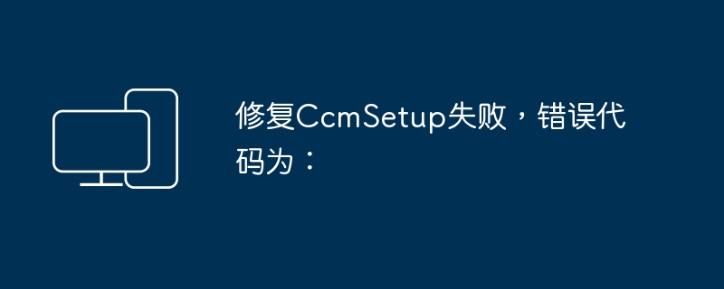 CcmSetup安装遇到错误代码无法成功完成