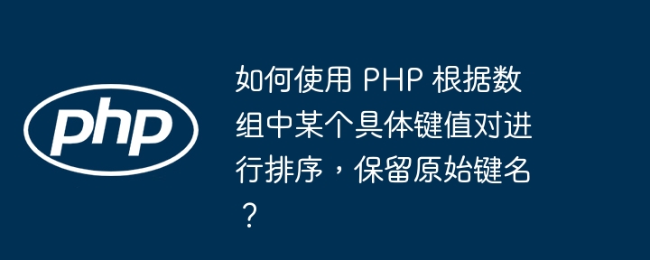 如何使用 PHP 根据数组中某个具体键值对进行排序，保留原始键名？