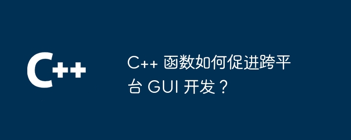 C++ 函数如何促进跨平台 GUI 开发？