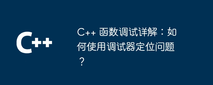 C++ 函数调试详解：如何使用调试器定位问题？