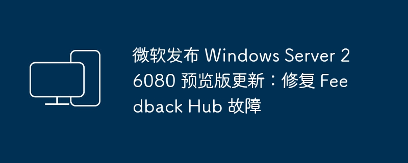 微软发布 Windows Server 26080 预览版更新：修复 Feedback Hub 故障