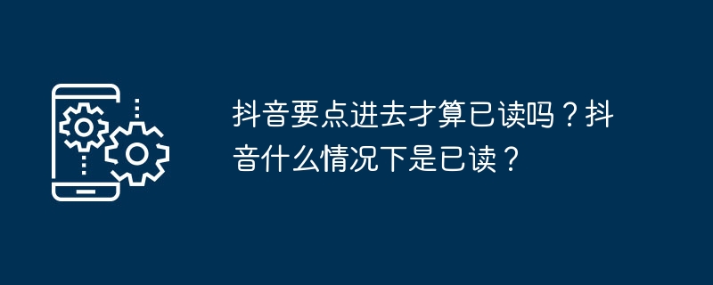 抖音要点进去才算已读吗？抖音什么情况下是已读？