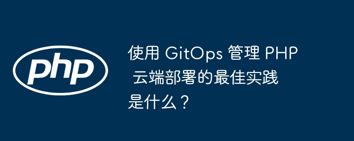 使用 GitOps 管理 PHP 云端部署的最佳实践是什么？