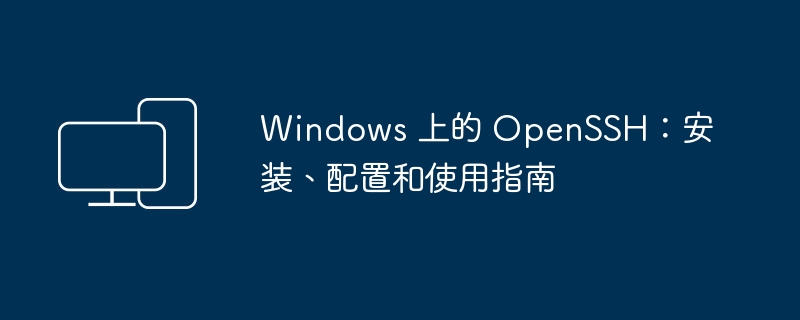 Windows 上的 OpenSSH：安装、配置和使用指南