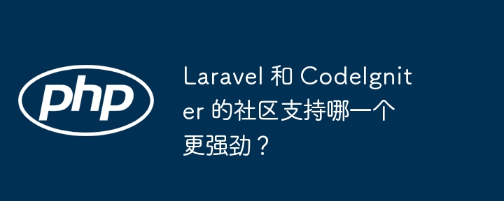 Laravel 和 CodeIgniter 的社区支持哪一个更强劲？