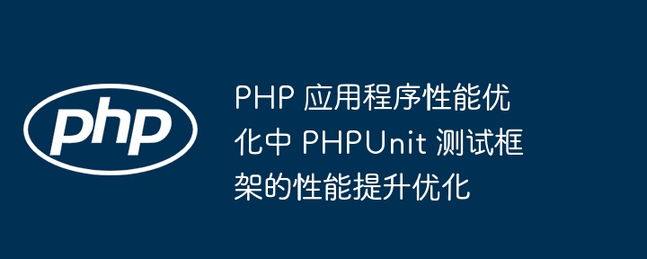 PHP 应用程序性能优化中 PHPUnit 测试框架的性能提升优化