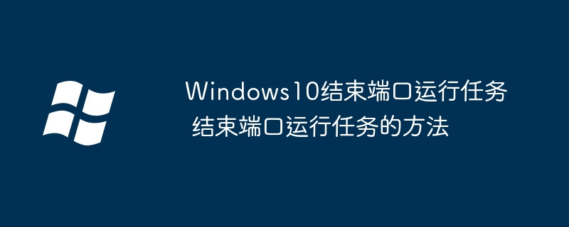 Windows10结束端口运行任务 结束端口运行任务的方法