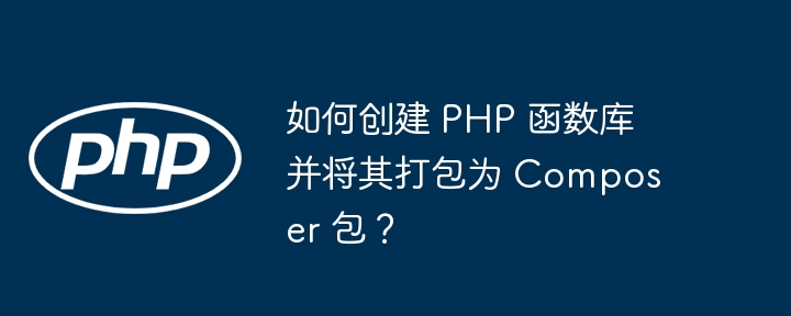 如何创建 PHP 函数库并将其打包为 Composer 包？