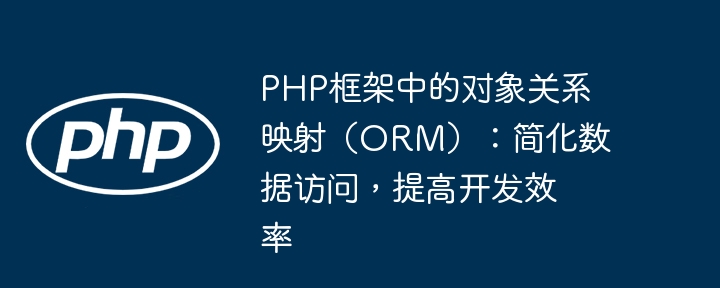 PHP框架中的对象关系映射（ORM）：简化数据访问，提高开发效率