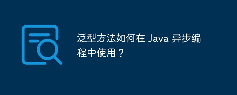 泛型方法如何在 Java 异步编程中使用？